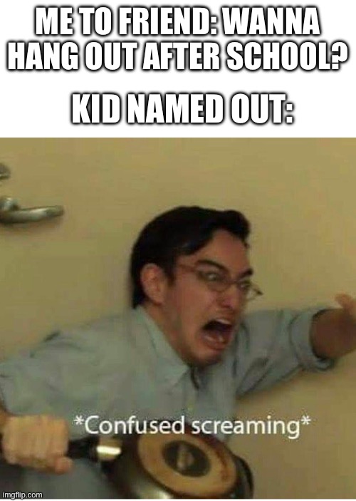 confused screaming | KID NAMED OUT:; ME TO FRIEND: WANNA HANG OUT AFTER SCHOOL? | image tagged in confused screaming | made w/ Imgflip meme maker