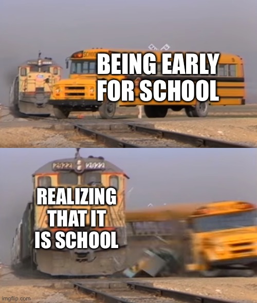 School | BEING EARLY FOR SCHOOL; REALIZING THAT IT IS SCHOOL | image tagged in a train hitting a school bus,school,early,late,school bus vs train | made w/ Imgflip meme maker
