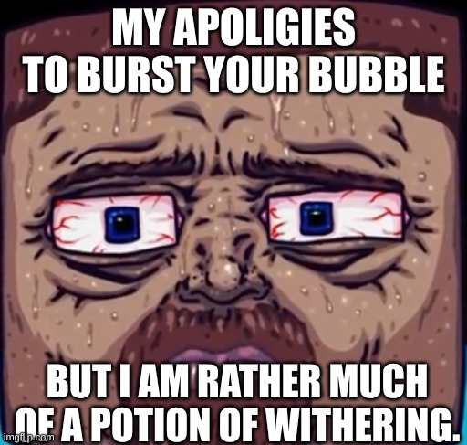 Nice ateve face | MY APOLIGIES TO BURST YOUR BUBBLE BUT I AM RATHER MUCH OF A POTION OF WITHERING. | image tagged in nice ateve face | made w/ Imgflip meme maker