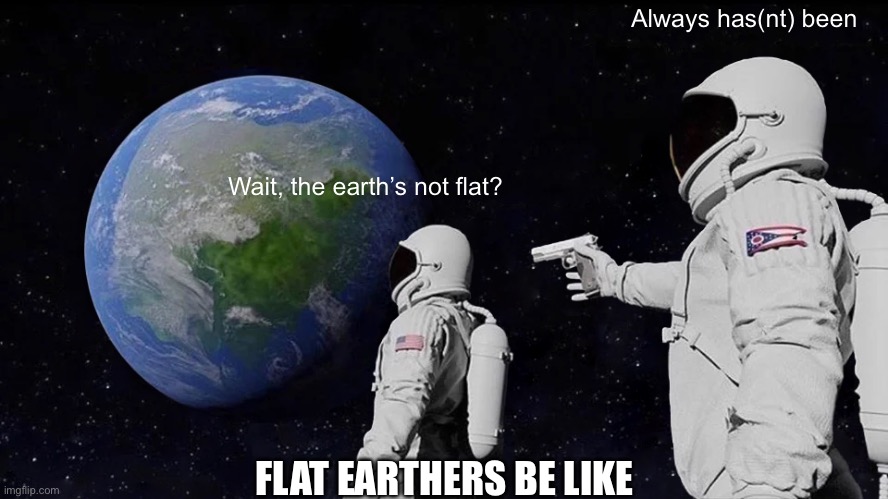 Always Has Been Meme | Always has(nt) been; Wait, the earth’s not flat? FLAT EARTHERS BE LIKE | image tagged in memes,always has been | made w/ Imgflip meme maker