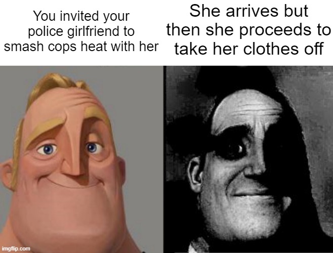 Smashing Cops in Heat | You invited your police girlfriend to smash cops heat with her; She arrives but then she proceeds to take her clothes off | image tagged in traumatized mr incredible,memes | made w/ Imgflip meme maker