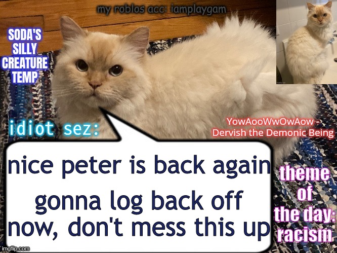 soda's silly creature temp | nice peter is back again; gonna log back off now, don't mess this up | image tagged in soda's silly creature temp | made w/ Imgflip meme maker