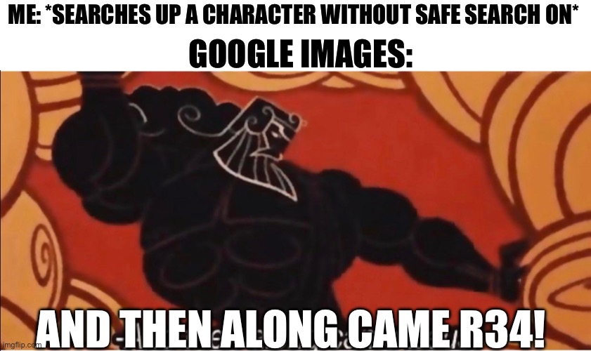 Word | ME: *SEARCHES UP A CHARACTER WITHOUT SAFE SEARCH ON*; GOOGLE IMAGES:; AND THEN ALONG CAME R34! | image tagged in and then along came zeus | made w/ Imgflip meme maker