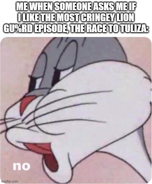 Show me pictures of scenes from that episode, and I will ban you from Lion_Guard_Sucks | ME WHEN SOMEONE ASKS ME IF I LIKE THE MOST CRINGEY LION GU%RD EPISODE, THE RACE TO TULIZA: | image tagged in bugs bunny no | made w/ Imgflip meme maker