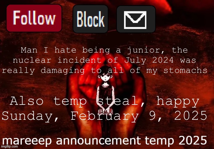 mareeep announcement temp 25 | Man I hate being a junior, the nuclear incident of July 2024 was really damaging to all of my stomachs; Also temp steal, happy Sunday, February 9, 2025 | image tagged in mareeep announcement temp 25 | made w/ Imgflip meme maker