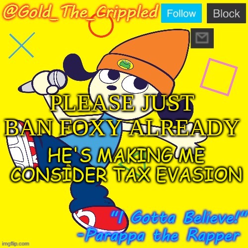 also old temp :) | PLEASE JUST BAN FOXY ALREADY; HE'S MAKING ME CONSIDER TAX EVASION | image tagged in gold's parappa announcement | made w/ Imgflip meme maker