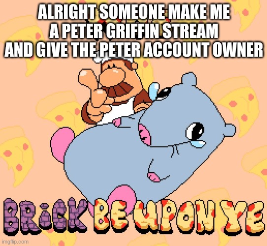 Woe brick be upon ye | ALRIGHT SOMEONE MAKE ME A PETER GRIFFIN STREAM AND GIVE THE PETER ACCOUNT OWNER | image tagged in woe brick be upon ye | made w/ Imgflip meme maker