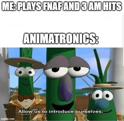 fnaf be like | ME: PLAYS FNAF AND 3 AM HITS; ANIMATRONICS: | image tagged in allow us to introduce ourselves,fnaf | made w/ Imgflip meme maker