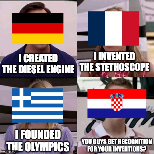 Seriously. Why is Croatia always left in the dust? | I INVENTED THE STETHOSCOPE; I CREATED THE DIESEL ENGINE; I FOUNDED THE OLYMPICS; YOU GUYS GET RECOGNITION FOR YOUR INVENTIONS? | image tagged in we are the millers | made w/ Imgflip meme maker