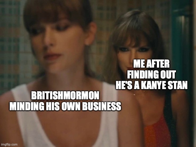 Hey Bri'ishMoron, what d'you have to say about Kanye's "made her famous" lyric, huh? | ME AFTER FINDING OUT HE'S A KANYE STAN; BRITISHMORMON MINDING HIS OWN BUSINESS | image tagged in taylor swift anti-hero | made w/ Imgflip meme maker