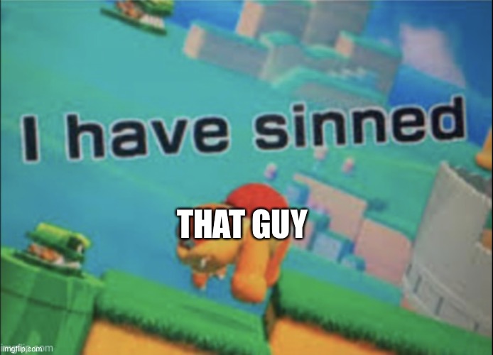 I have sinned | THAT GUY | image tagged in i have sinned | made w/ Imgflip meme maker