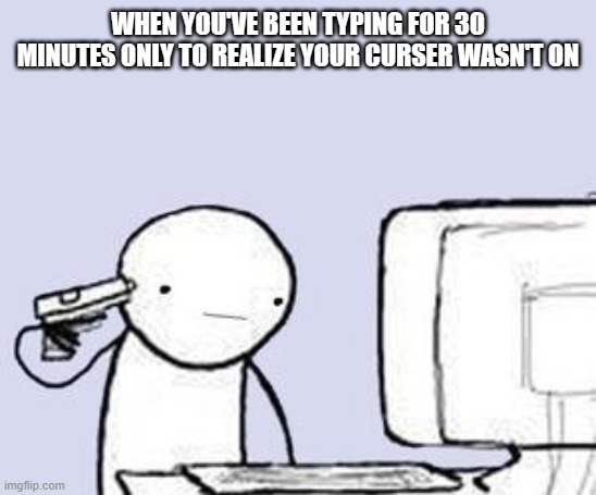 Computer Suicide | WHEN YOU'VE BEEN TYPING FOR 30 MINUTES ONLY TO REALIZE YOUR CURSER WASN'T ON | image tagged in computer suicide | made w/ Imgflip meme maker