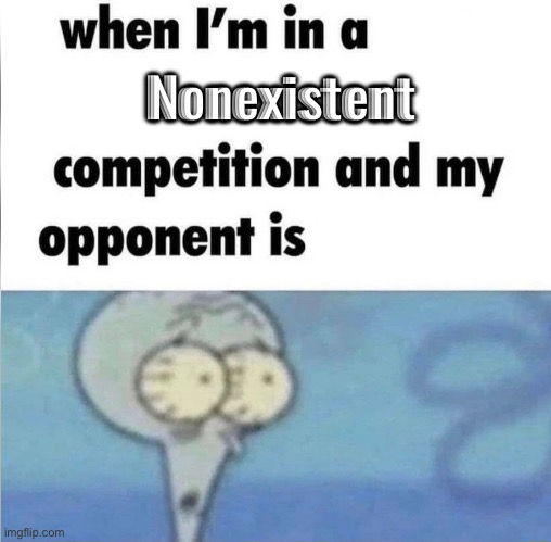 whe i'm in a competition and my opponent is | Nonexistent | image tagged in whe i'm in a competition and my opponent is | made w/ Imgflip meme maker