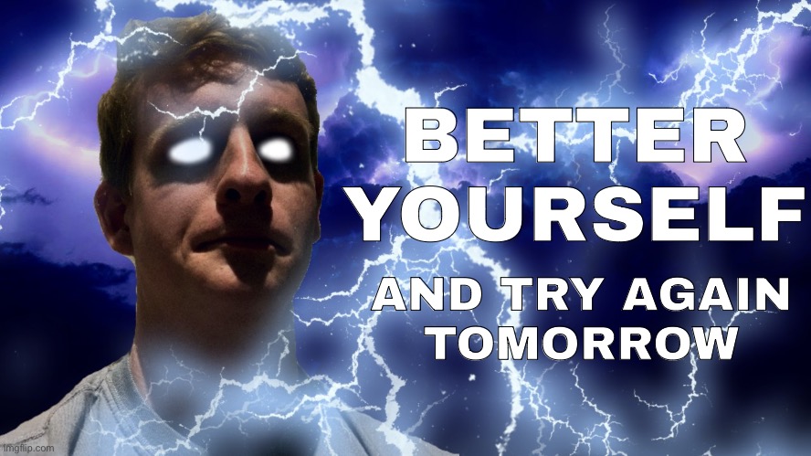 TheHugePig Funny Lightning | BETTER YOURSELF; AND TRY AGAIN
TOMORROW | image tagged in thehugepig funny lightning | made w/ Imgflip meme maker