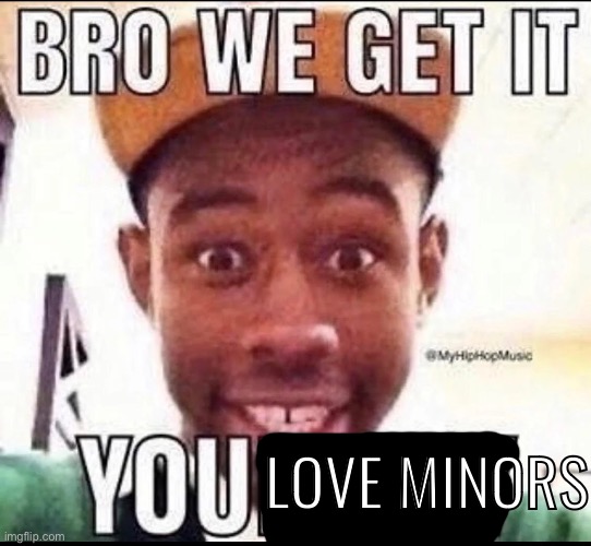 E | LOVE MINORS | image tagged in bro we get it you're gay | made w/ Imgflip meme maker