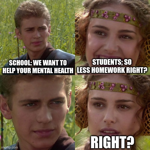 Anakin Padme 4 Panel | SCHOOL: WE WANT TO HELP YOUR MENTAL HEALTH; STUDENTS; SO LESS HOMEWORK RIGHT? RIGHT? | image tagged in anakin padme 4 panel | made w/ Imgflip meme maker