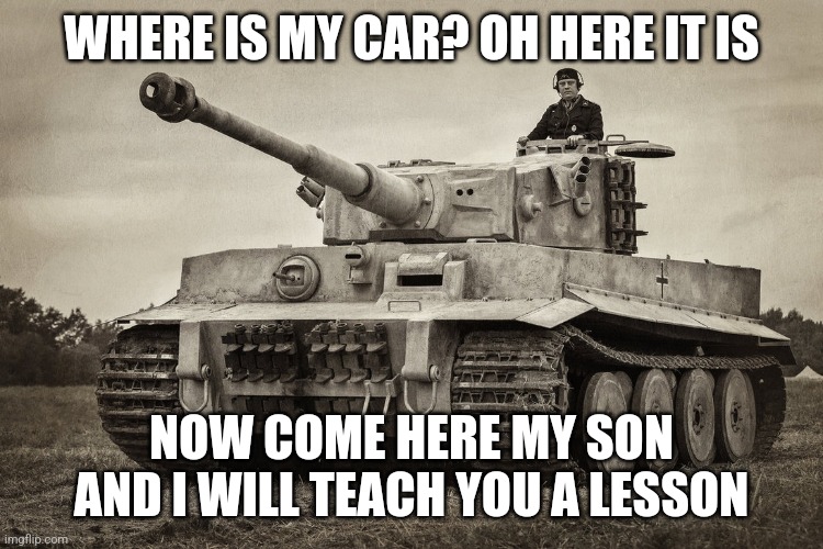 Panzer IV Tiger I | WHERE IS MY CAR? OH HERE IT IS NOW COME HERE MY SON AND I WILL TEACH YOU A LESSON | image tagged in panzer iv tiger i | made w/ Imgflip meme maker