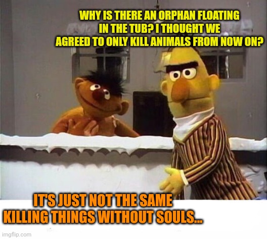 Sesame street lost episodes | WHY IS THERE AN ORPHAN FLOATING IN THE TUB? I THOUGHT WE AGREED TO ONLY KILL ANIMALS FROM NOW ON? IT'S JUST NOT THE SAME KILLING THINGS WITHOUT SOULS... | image tagged in no,this is not okie dokie,stop it get some help,sesame street | made w/ Imgflip meme maker