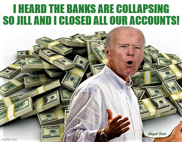 biden's got money | I HEARD THE BANKS ARE COLLAPSING
SO JILL AND I CLOSED ALL OUR ACCOUNTS! Angel Soto | image tagged in joe biden,bank account,collapse,money | made w/ Imgflip meme maker