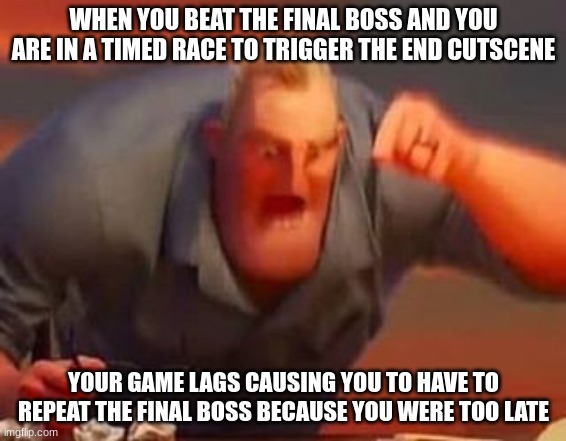 Gamer raging moment V3 | WHEN YOU BEAT THE FINAL BOSS AND YOU ARE IN A TIMED RACE TO TRIGGER THE END CUTSCENE; YOUR GAME LAGS CAUSING YOU TO HAVE TO REPEAT THE FINAL BOSS BECAUSE YOU WERE TOO LATE | image tagged in mr incredible mad | made w/ Imgflip meme maker