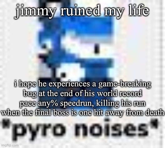 *pyro noises* | jimmy ruined my life; i hope he experiences a game-breaking bug at the end of his world record pace any% speedrun, killing his run when the final boss is one hit away from death | image tagged in pyro noises | made w/ Imgflip meme maker