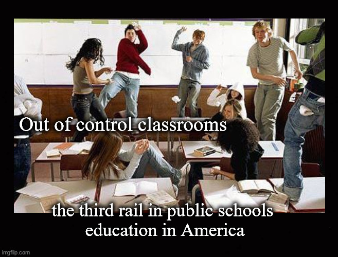 Out of control classrooms | Out of control classrooms; the third rail in public schools 
education in America | image tagged in out of control classrooms,student discipline | made w/ Imgflip meme maker