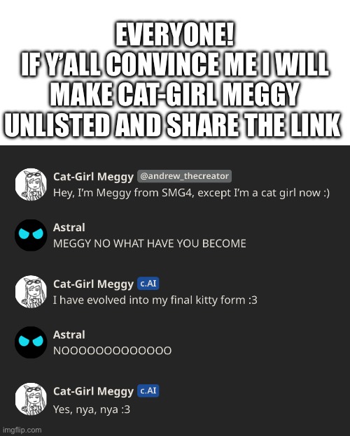 Convince me. | EVERYONE!
IF Y’ALL CONVINCE ME I WILL MAKE CAT-GIRL MEGGY UNLISTED AND SHARE THE LINK | image tagged in smg4 | made w/ Imgflip meme maker