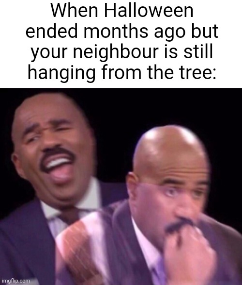 So true | When Halloween ended months ago but your neighbour is still hanging from the tree: | image tagged in blank white template,steve harvey laughing serious | made w/ Imgflip meme maker