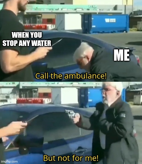It's not for me | WHEN YOU STOP ANY WATER; ME | image tagged in call an ambulance but not for me,memes | made w/ Imgflip meme maker