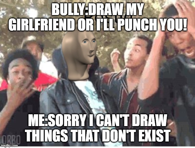 Meme Man Rostid | BULLY:DRAW MY GIRLFRIEND OR I'LL PUNCH YOU! ME:SORRY I CAN'T DRAW THINGS THAT DON'T EXIST | image tagged in meme man rostid | made w/ Imgflip meme maker