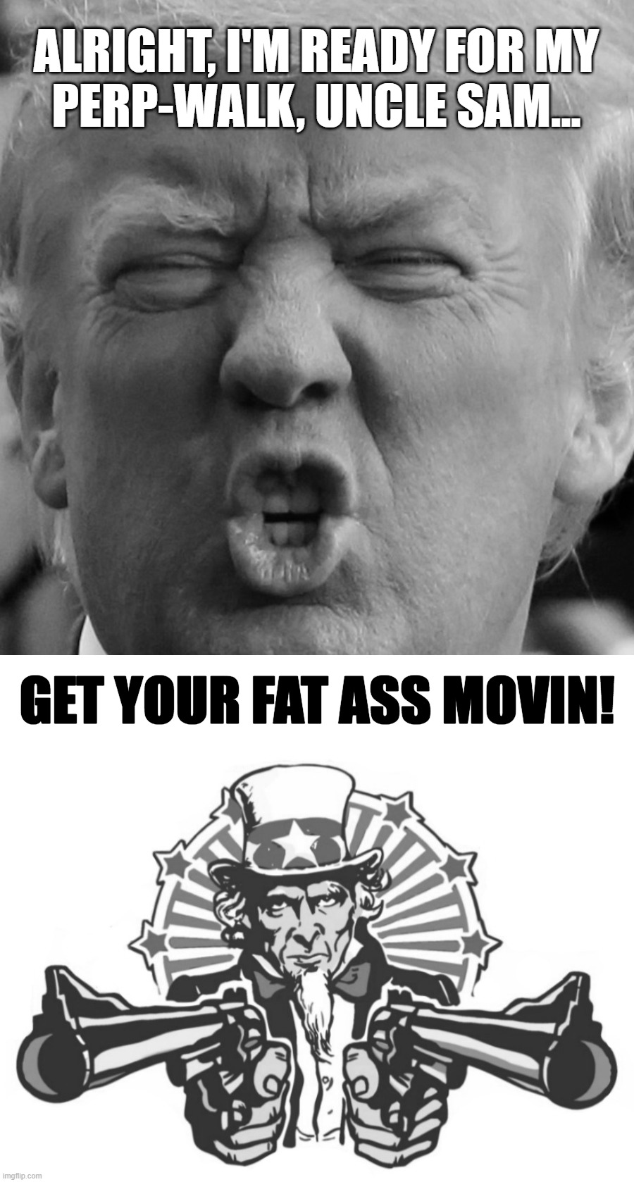 Trump at Mar-a-Lago: Magical thinking and a perp walk fixation... Wants To Turn His Arrest Into A 'Spectacle'... | ALRIGHT, I'M READY FOR MY
PERP-WALK, UNCLE SAM... GET YOUR FAT ASS MOVIN! | image tagged in trump imitating baldwin imitating trump | made w/ Imgflip meme maker