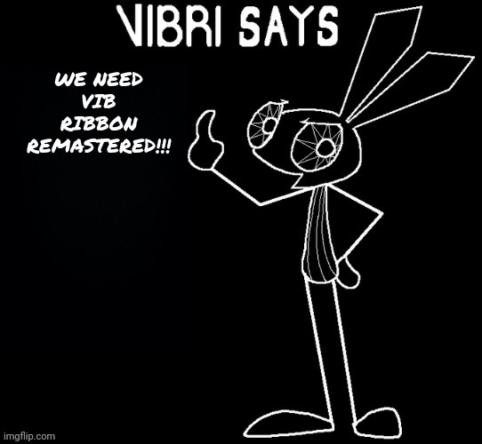 I NEED IT NOOOOOO- (musical bump bump) | WE NEED VIB RIBBON REMASTERED!!! | image tagged in vibri says | made w/ Imgflip meme maker
