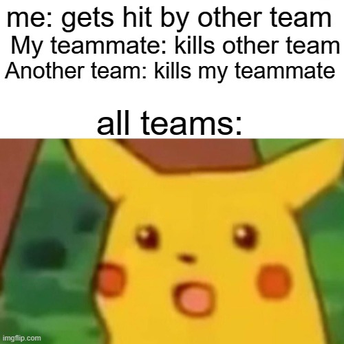 Oh i forgot | me: gets hit by other team; My teammate: kills other team; Another team: kills my teammate; all teams: | image tagged in memes,surprised pikachu | made w/ Imgflip meme maker