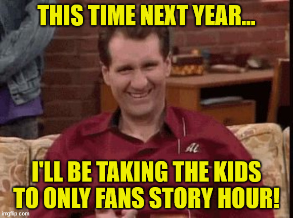 Al Bundy | THIS TIME NEXT YEAR... I'LL BE TAKING THE KIDS TO ONLY FANS STORY HOUR! | image tagged in al bundy | made w/ Imgflip meme maker