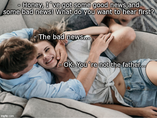 Love story | - Honey, I´ve got some good news and some bad news! What do you want to hear first? - The bad news... - OK. You´re not the father... | image tagged in boyfriend,girlfriend | made w/ Imgflip meme maker