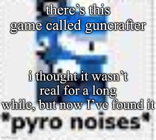 I remember this game like I played it yesterday | there’s this game called guncrafter; i thought it wasn’t real for a long while, but now I’ve found it | image tagged in pyro noises | made w/ Imgflip meme maker