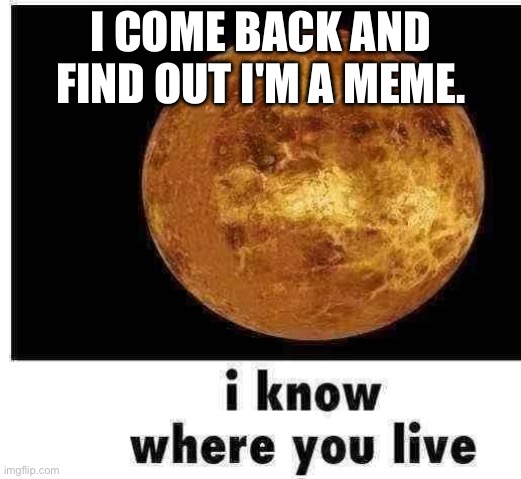 Y'all crazy for that. | I COME BACK AND FIND OUT I'M A MEME. | image tagged in venus knows where you live | made w/ Imgflip meme maker