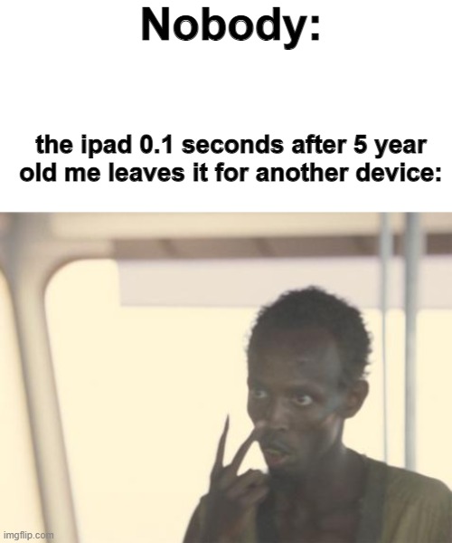 LOOK AT ME NOW! | Nobody:; the ipad 0.1 seconds after 5 year old me leaves it for another device: | image tagged in blank white template,memes,i'm the captain now,childhood | made w/ Imgflip meme maker