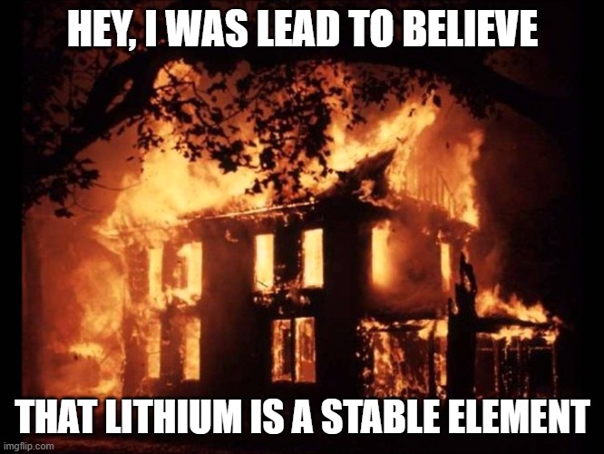 House On Fire | HEY, I WAS LEAD TO BELIEVE; THAT LITHIUM IS A STABLE ELEMENT | image tagged in house on fire,memes,climate change,tesla,electric car,batteries | made w/ Imgflip meme maker