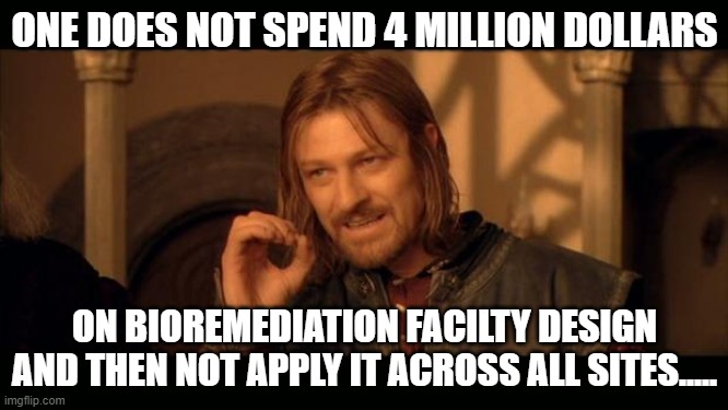 Sean Bean Lord Of The Rings | ONE DOES NOT SPEND 4 MILLION DOLLARS; ON BIOREMEDIATION FACILTY DESIGN AND THEN NOT APPLY IT ACROSS ALL SITES..... | image tagged in sean bean lord of the rings | made w/ Imgflip meme maker