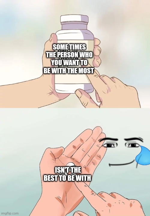 The painful truth | SOME TIMES THE PERSON WHO YOU WANT TO BE WITH THE MOST; ISN'T THE BEST TO BE WITH | image tagged in memes,hard to swallow pills | made w/ Imgflip meme maker