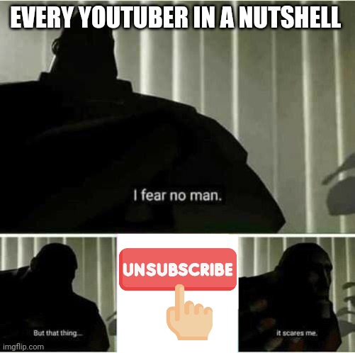 relatable | EVERY YOUTUBER IN A NUTSHELL | image tagged in i fear no man,unsubscribe,youtubers | made w/ Imgflip meme maker