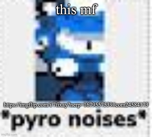 *pyro noises* | this mf; https://imgflip.com/i/7fixay?nerp=1679557539#com24584173 | image tagged in pyro noises | made w/ Imgflip meme maker