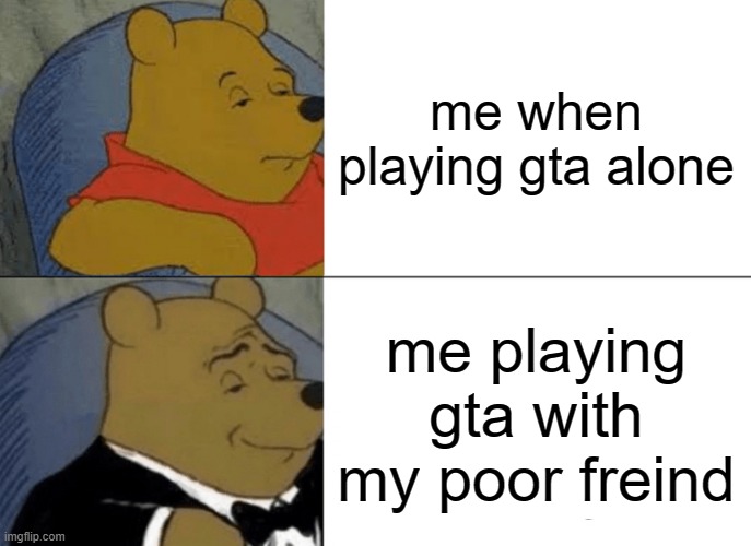 something | me when playing gta alone; me playing gta with my poor freind | image tagged in memes,tuxedo winnie the pooh | made w/ Imgflip meme maker
