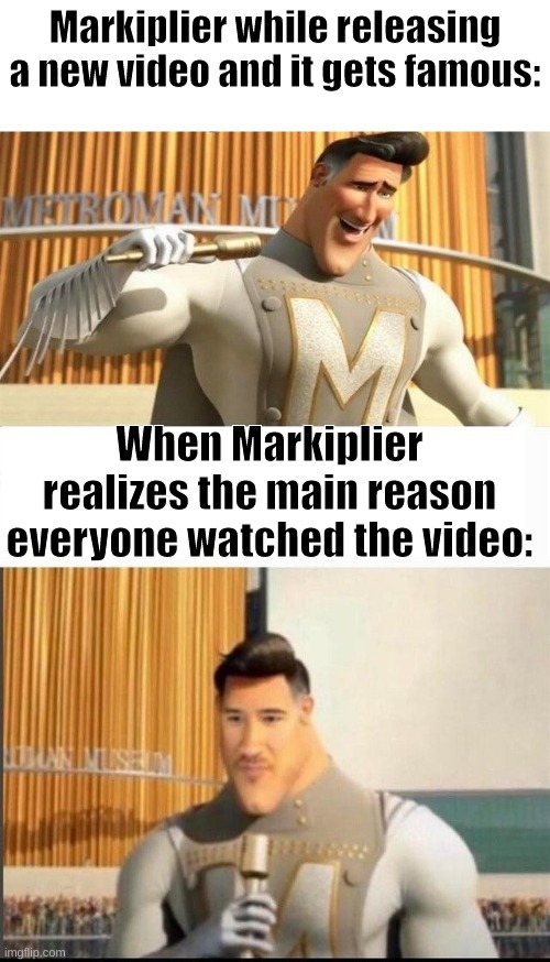 Markiplier MetroMan Reaction Meme | Markiplier while releasing a new video and it gets famous:; When Markiplier realizes the main reason everyone watched the video: | image tagged in markiplier metroman reaction meme | made w/ Imgflip meme maker
