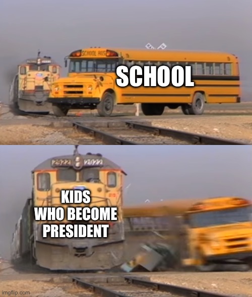 A train hitting a school bus | SCHOOL; KIDS WHO BECOME PRESIDENT | image tagged in a train hitting a school bus | made w/ Imgflip meme maker