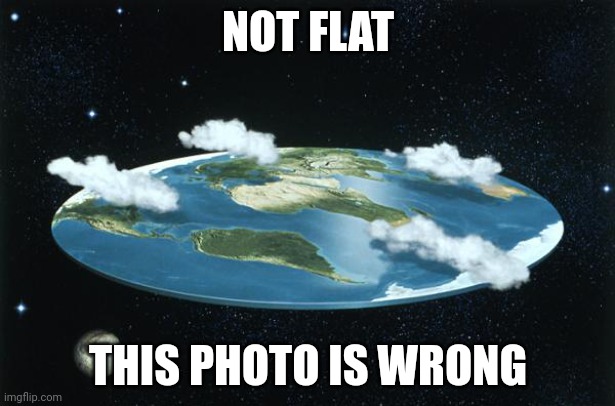 Flat Earth | NOT FLAT THIS PHOTO IS WRONG | image tagged in flat earth | made w/ Imgflip meme maker