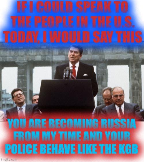 How is it going to end? | IF I COULD SPEAK TO THE PEOPLE IN THE U.S. TODAY, I WOULD SAY THIS; YOU ARE BECOMING RUSSIA FROM MY TIME AND YOUR POLICE BEHAVE LIKE THE KGB | image tagged in reagan,ronald,we may already be too late to save ourselves,god speed,gos bless the usa | made w/ Imgflip meme maker