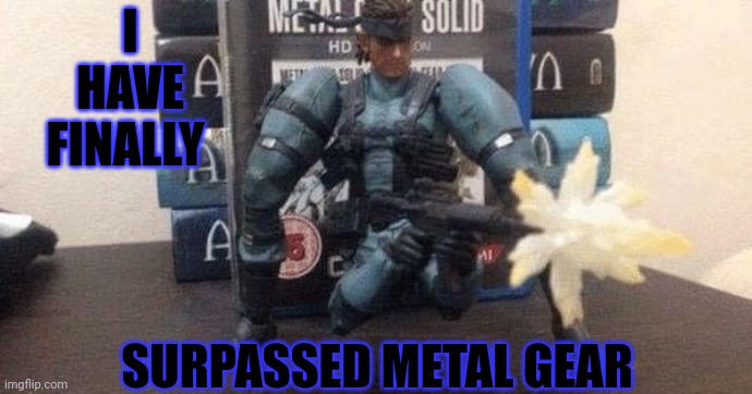 Solid Snake | I HAVE FINALLY; SURPASSED METAL GEAR | image tagged in metal gear solid,solid snake | made w/ Imgflip meme maker