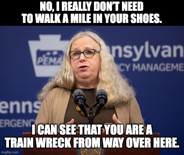 Levine | NO, I REALLY DON’T NEED TO WALK A MILE IN YOUR SHOES. I CAN SEE THAT YOU ARE A TRAIN WRECK FROM WAY OVER HERE. | image tagged in transgender | made w/ Imgflip meme maker